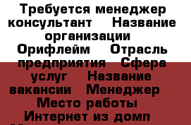 Требуется менеджер консультант  › Название организации ­ Орифлейм  › Отрасль предприятия ­ Сфера услуг  › Название вакансии ­ Менеджер  › Место работы ­ Интернет из домп › Минимальный оклад ­ 25 - Все города Работа » Вакансии   . Татарстан респ.,Чистопольский р-н